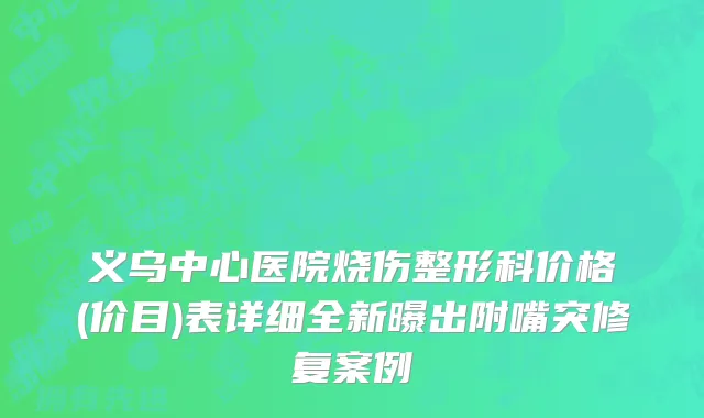 义乌中心医院烧伤整形科价格(价目)表详细全新曝出附嘴突修复案例