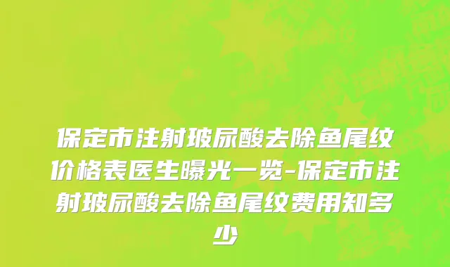 保定市注射玻尿酸去除鱼尾纹价格表医生曝光一览-保定市注射玻尿酸去除鱼尾纹费用知多少