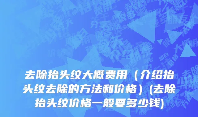 去除抬头纹大概费用（介绍抬头纹去除的方法和价格）(去除抬头纹价格一般要多少钱)