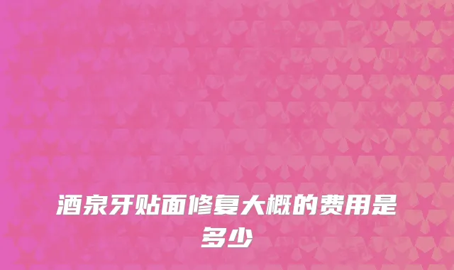 酒泉牙贴面修复大概的费用是多少