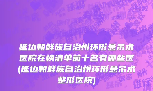 延边朝鲜族自治州环形悬吊术医院在榜清单前十名有哪些医(延边朝鲜族自治州环形悬吊术整形医院)