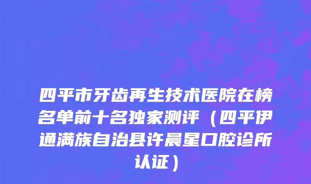 四平市牙齿再生技术医院在榜名单前十名独家测评（四平伊通满族自治县许晨星口腔诊所认证）