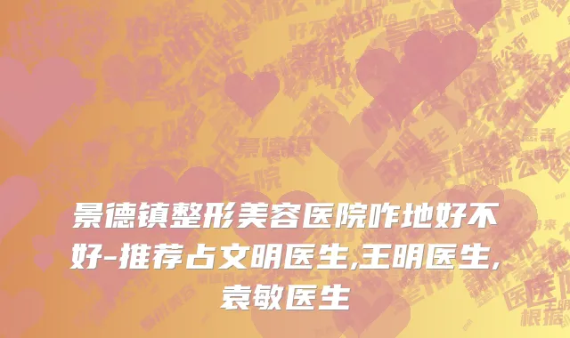景德镇整形美容医院咋地好不好-推荐占文明医生,王明医生,袁敏医生