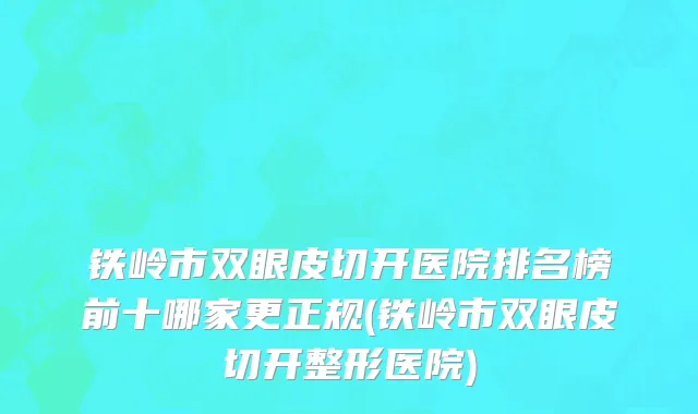 铁岭市双眼皮切开医院排名榜前十哪家更正规(铁岭市双眼皮切开整形医院)