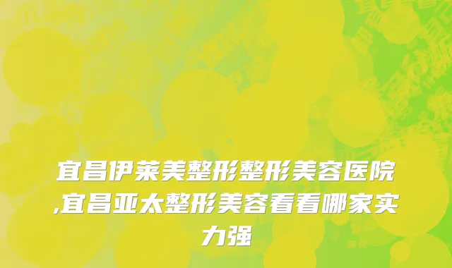 宜昌伊莱美整形整形美容医院,宜昌亚太整形美容看看哪家实力强
