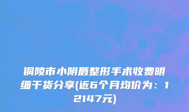铜陵市小阴唇整形手术收费明细干货分享(近6个月均价为：12147元)