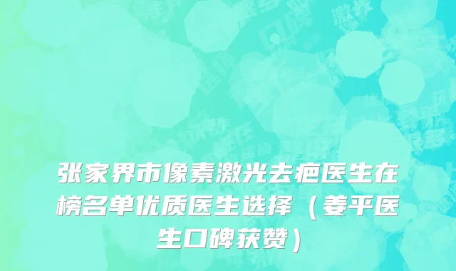 张家界市像素激光去疤医生在榜名单优质医生选择（姜平医生口碑获赞）