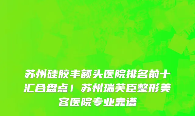 苏州硅胶丰额头医院排名前十汇合盘点！苏州瑞芙臣整形美容医院专业靠谱