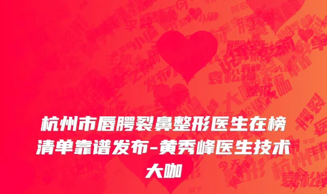 杭州市唇腭裂鼻整形医生在榜清单靠谱发布-黄秀峰医生技术大咖
