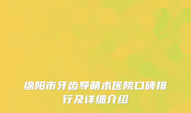 绵阳市牙齿导萌术医院口碑排行及详细介绍