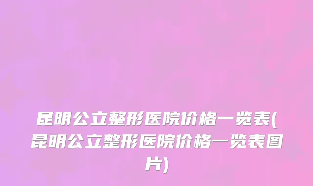 昆明公立整形医院价格一览表(昆明公立整形医院价格一览表图片)