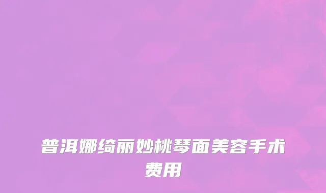 普洱娜绮丽妙桃琴面美容手术费用