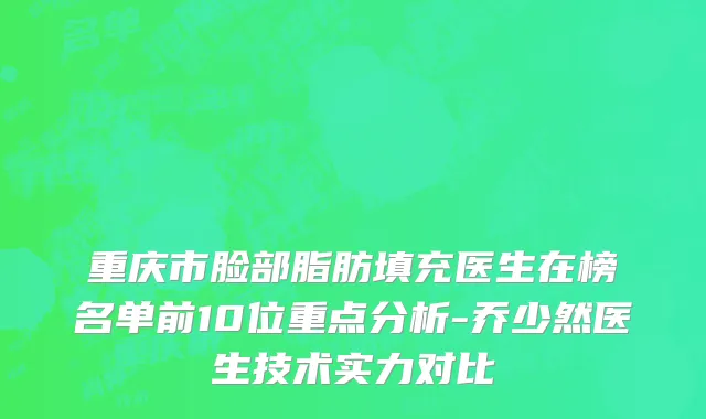 重庆市脸部脂肪填充医生在榜名单前10位重点分析-乔少然医生技术实力对比