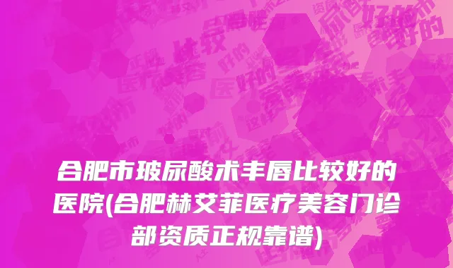 合肥市玻尿酸术丰唇比较好的医院(合肥赫艾菲医疗美容门诊部资质正规靠谱)