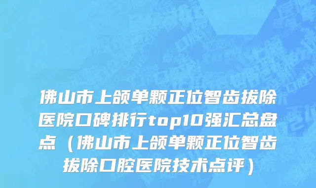 佛山市上颌单颗正位智齿拔除医院口碑排行top10强汇总盘点（佛山市上颌单颗正位智齿拔除口腔医院技术点评）