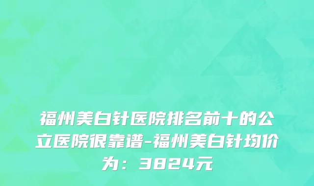 福州美白针医院排名前十的公立医院很靠谱-福州美白针均价为:3824元