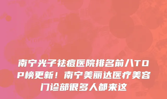 南宁光子祛痘医院排名前八TOP榜更新!南宁美丽达医疗美容门诊部很多人都来这