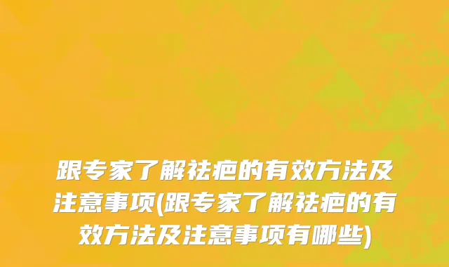跟专家了解祛疤的有效方法及注意事项(跟专家了解祛疤的有效方法及注意事项有哪些)