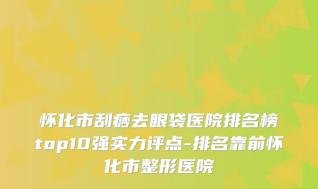 怀化市刮痧去眼袋医院排名榜top10强实力评点-排名靠前怀化市整形医院