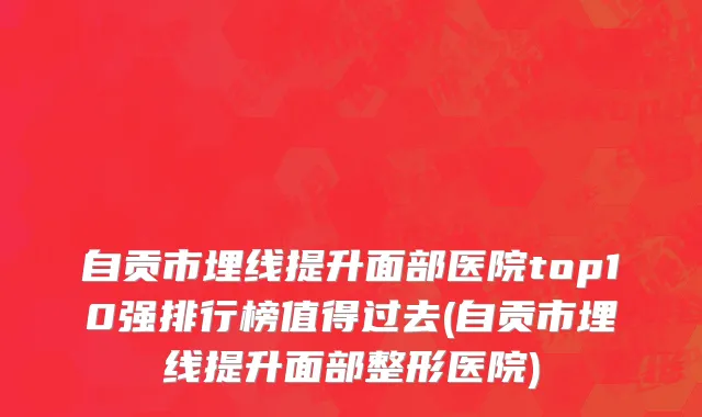 自贡市埋线提升面部医院top10强排行榜值得过去(自贡市埋线提升面部整形医院)