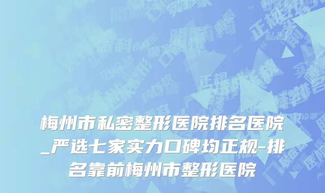 梅州市私密整形医院排名医院_严选七家实力口碑均正规-排名靠前梅州市整形医院