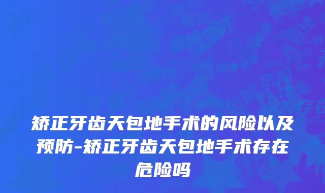 矫正牙齿天包地手术的风险以及预防-矫正牙齿天包地手术存在危险吗