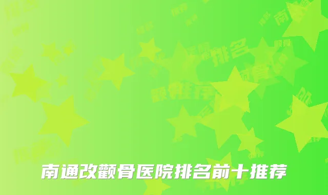 南通改颧骨医院排名前十推荐