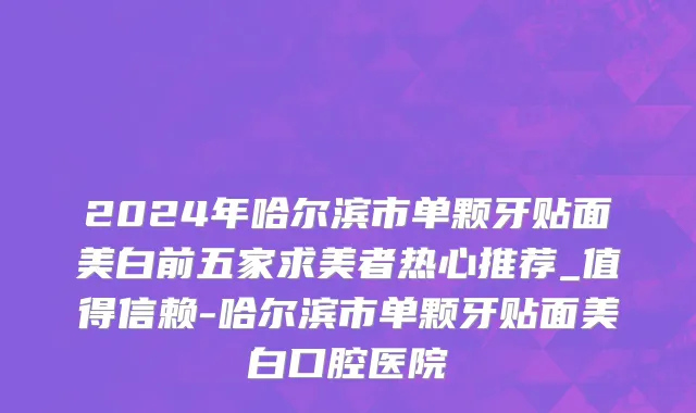2024年哈尔滨市单颗牙贴面美白前五家求美者热心推荐_值得信赖-哈尔滨市单颗牙贴面美白口腔医院