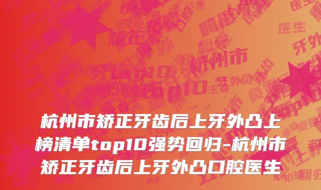 杭州市矫正牙齿后上牙外凸上榜清单top10强势回归-杭州市矫正牙齿后上牙外凸口腔医生