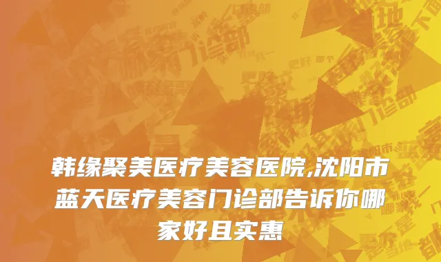 韩缘聚美医疗美容医院,沈阳市蓝天医疗美容门诊部告诉你哪家好且实惠