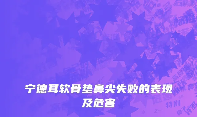 宁德耳软骨垫鼻尖失败的表现及危害
