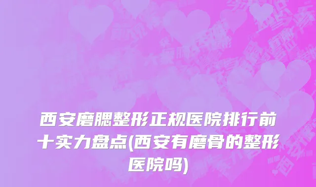 西安磨腮整形正规医院排行前十实力盘点(西安有磨骨的整形医院吗)