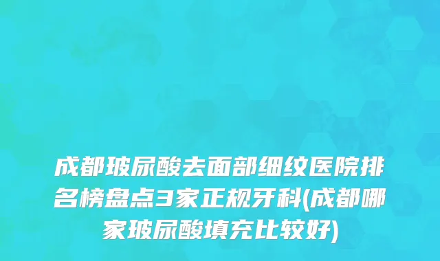 成都玻尿酸去面部细纹医院排名榜盘点3家正规牙科(成都哪家玻尿酸填充比较好)