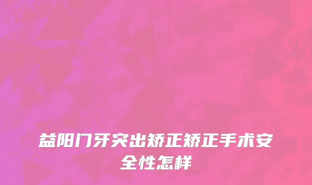 益阳门牙突出矫正矫正手术安全性怎样
