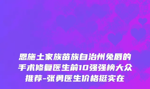 恩施土家族苗族自治州兔唇的手术修复医生前10强强榜大众推荐-张勇医生价格挺实在