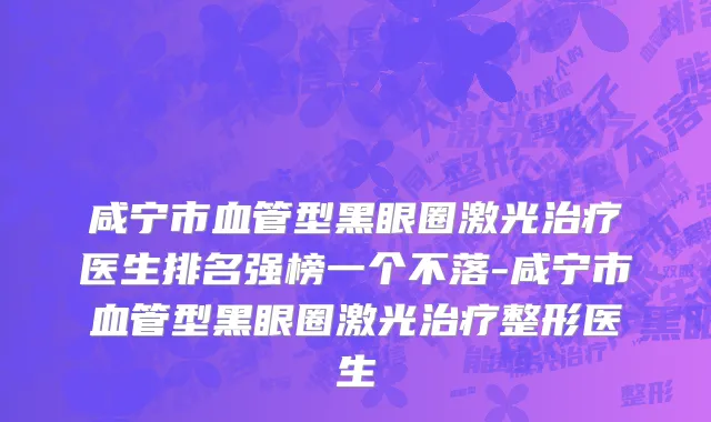 咸宁市血管型黑眼圈激光治疗医生排名强榜一个不落-咸宁市血管型黑眼圈激光治疗整形医生