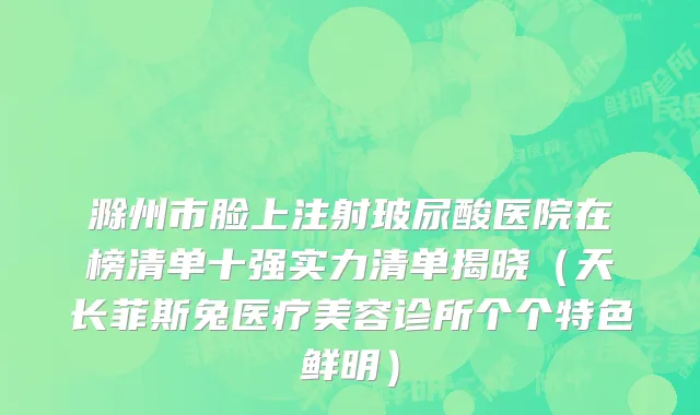 滁州市脸上注射玻尿酸医院在榜清单十强实力清单揭晓（天长菲斯兔医疗美容诊所个个特色鲜明）