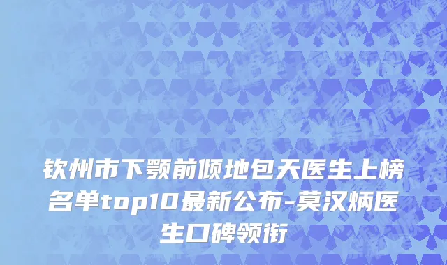 钦州市下颚前倾地包天医生上榜名单top10最新公布-莫汉炳医生口碑领衔