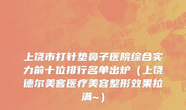 上饶市打针垫鼻子医院综合实力前十位排行名单出炉（上饶德尔美客医疗美容整形效果拉满~）