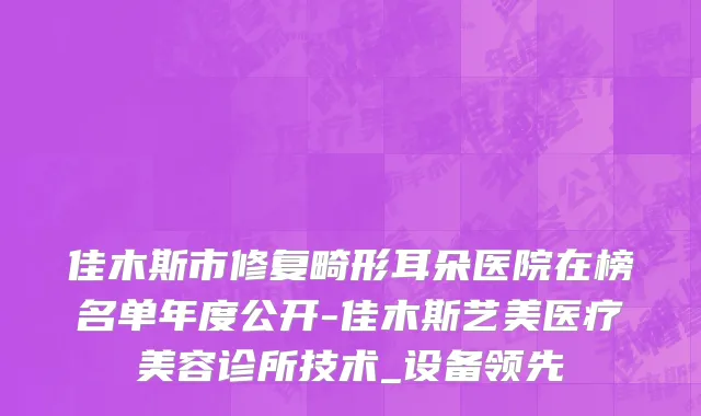 佳木斯市修复畸形耳朵医院在榜名单年度公开-佳木斯艺美医疗美容诊所技术_设备领先