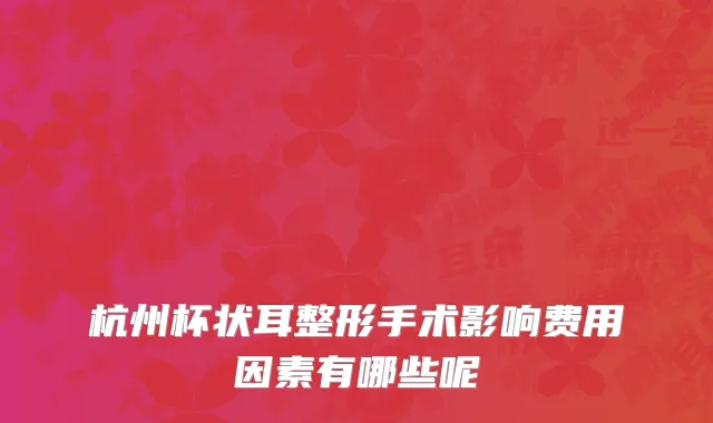 杭州杯状耳整形手术影响费用因素有哪些呢