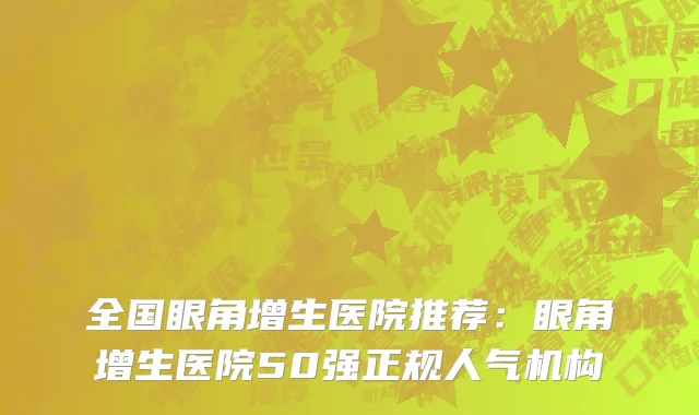 全国眼角增生医院推荐：眼角增生医院50强正规人气机构