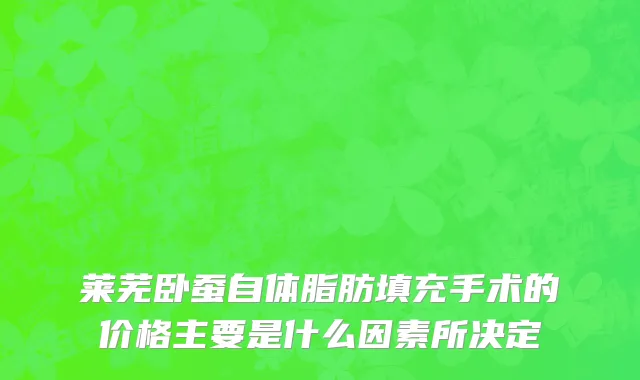 莱芜卧蚕自体脂肪填充手术的价格主要是什么因素所决定