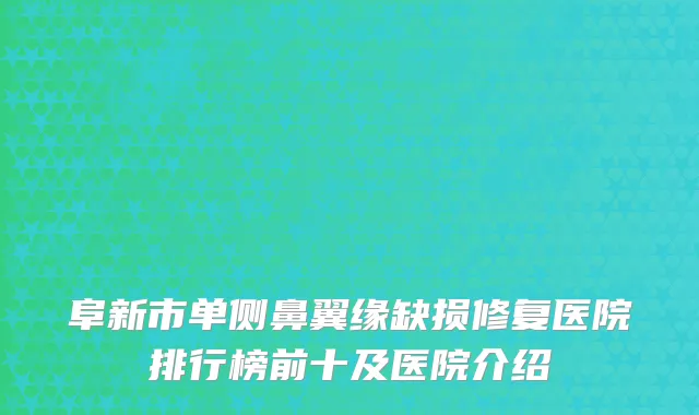 阜新市单侧鼻翼缘缺损修复医院排行榜前十及医院介绍