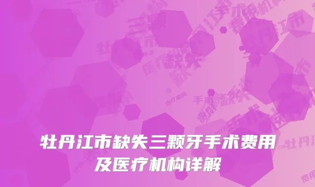 牡丹江市缺失三颗牙手术费用及医疗机构详解