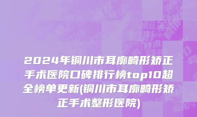 2024年铜川市耳廓畸形矫正手术医院口碑排行榜top10超全榜单更新(铜川市耳廓畸形矫正手术整形医院)