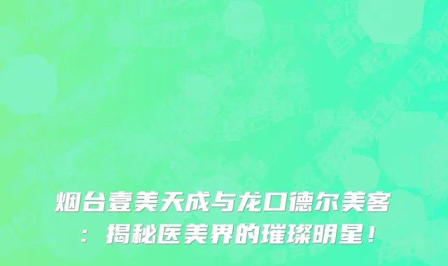 烟台壹美天成与龙口德尔美客：揭秘医美界的璀璨明星！