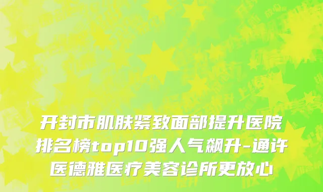 开封市肌肤紧致面部提升医院排名榜top10强人气飙升-通许医德雅医疗美容诊所更放心