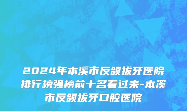 2024年本溪市反颌拔牙医院排行榜强榜前十名看过来-本溪市反颌拔牙口腔医院