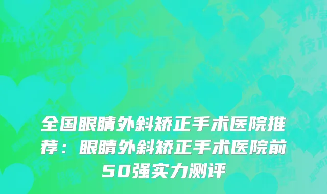 全国眼睛外斜矫正手术医院推荐：眼睛外斜矫正手术医院前50强实力测评